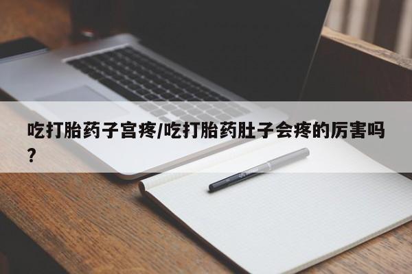 流产药在线付款吃打胎药子宫疼/吃打胎药肚子会疼的厉害吗?