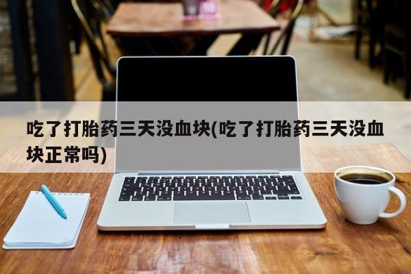 流产药在线付款吃了打胎药三天没血块(吃了打胎药三天没血块正常吗)