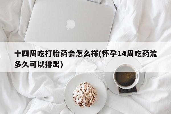 流产药在线付款十四周吃打胎药会怎么样(怀孕14周吃药流多久可以排出)