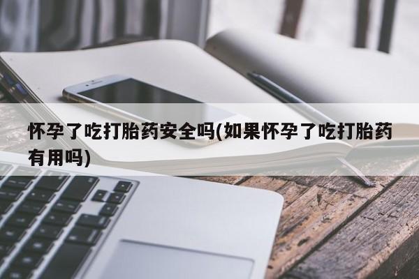 流产药在线付款怀孕了吃打胎药安全吗(如果怀孕了吃打胎药有用吗)