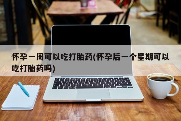 流产药在线付款怀孕一周可以吃打胎药(怀孕后一个星期可以吃打胎药吗)