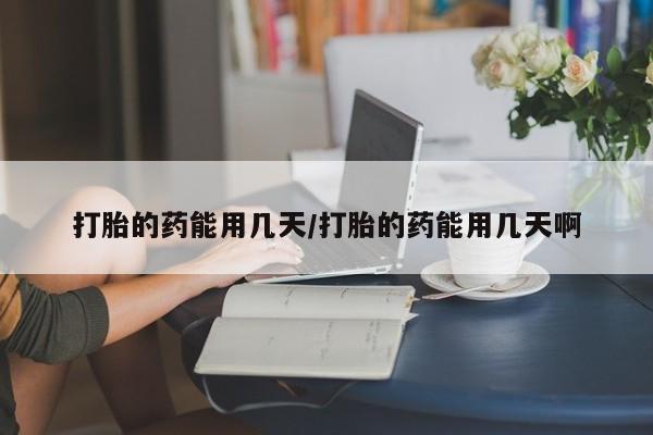 流产药在线付款打胎的药能用几天/打胎的药能用几天啊