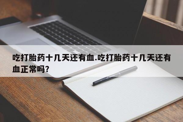 流产药在线付款吃打胎药十几天还有血.吃打胎药十几天还有血正常吗？