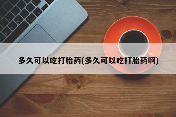 流产药在线付款多久可以吃打胎药(多久可以吃打胎药啊)