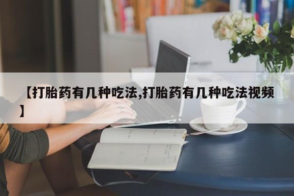 流产药在线付款【打胎药有几种吃法,打胎药有几种吃法视频】