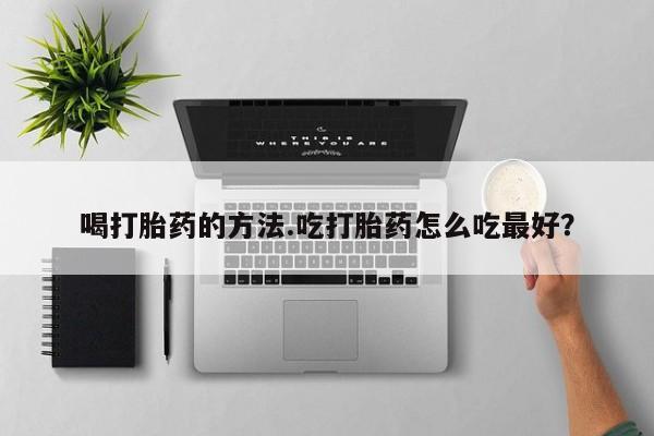 流产药在线付款喝打胎药的方法.吃打胎药怎么吃最好？
