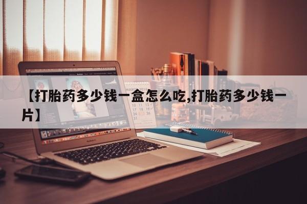 流产药在线付款【打胎药多少钱一盒怎么吃,打胎药多少钱一片】