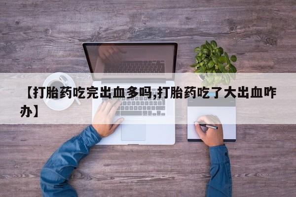 流产药在线付款【打胎药吃完出血多吗,打胎药吃了大出血咋办】