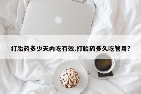 流产药在线付款打胎药多少天内吃有效.打胎药多久吃管用？