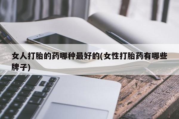 流产药在线付款女人打胎的药哪种最好的(女性打胎药有哪些牌子)