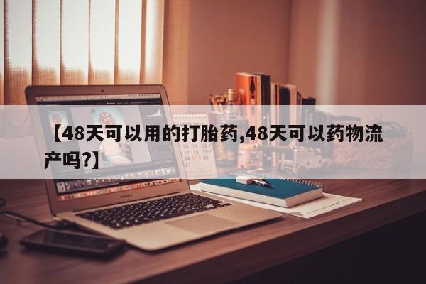 流产药在线付款【48天可以用的打胎药,48天可以药物流产吗?】
