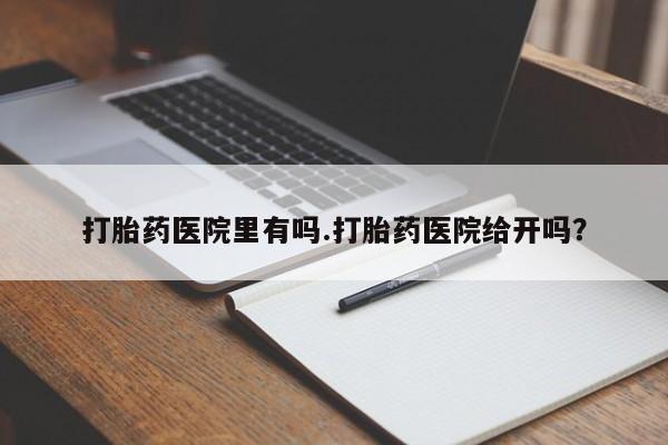 流产药在线付款打胎药医院里有吗.打胎药医院给开吗？