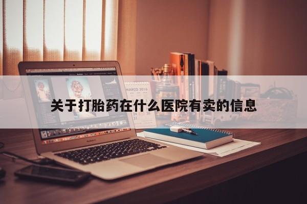流产药在线付款关于打胎药在什么医院有卖的信息