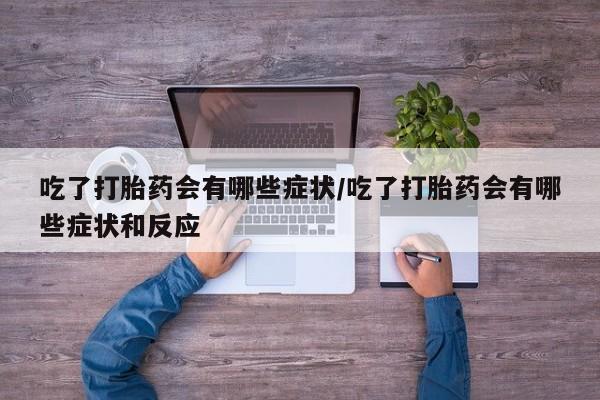 流产药在线付款吃了打胎药会有哪些症状/吃了打胎药会有哪些症状和反应