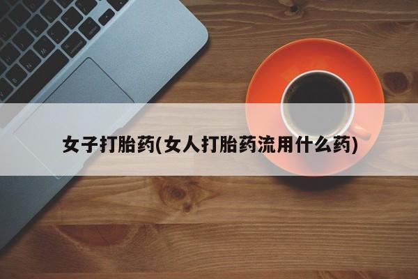 流产药在线付款女子打胎药(女人打胎药流用什么药)