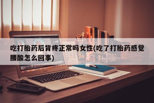 流产药在线付款吃打胎药后背疼正常吗女性(吃了打胎药感觉腰酸怎么回事)