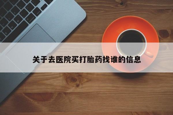 流产药在线付款关于去医院买打胎药找谁的信息