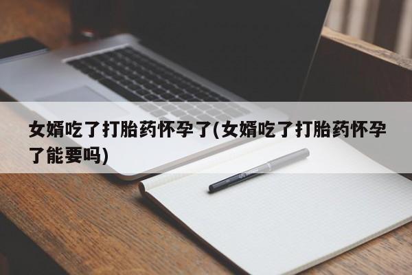 流产药在线付款女婿吃了打胎药怀孕了(女婿吃了打胎药怀孕了能要吗)