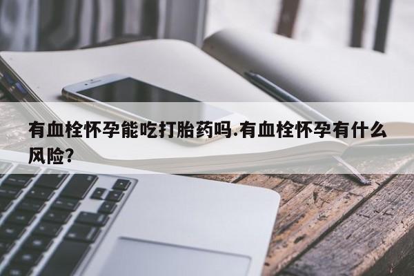 流产药在线付款有血栓怀孕能吃打胎药吗.有血栓怀孕有什么风险？