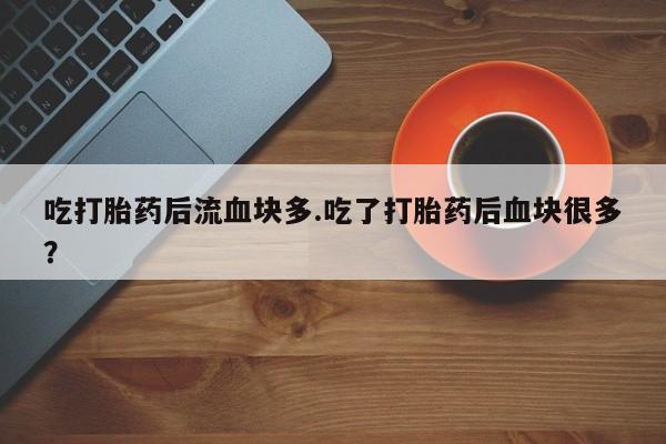 流产药在线付款吃打胎药后流血块多.吃了打胎药后血块很多？