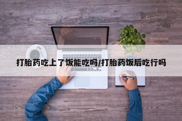 流产药在线付款打胎药吃上了饭能吃吗/打胎药饭后吃行吗