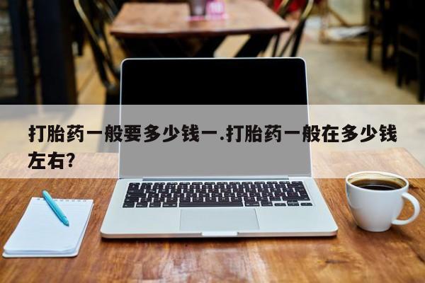 流产药在线付款打胎药一般要多少钱一.打胎药一般在多少钱左右？