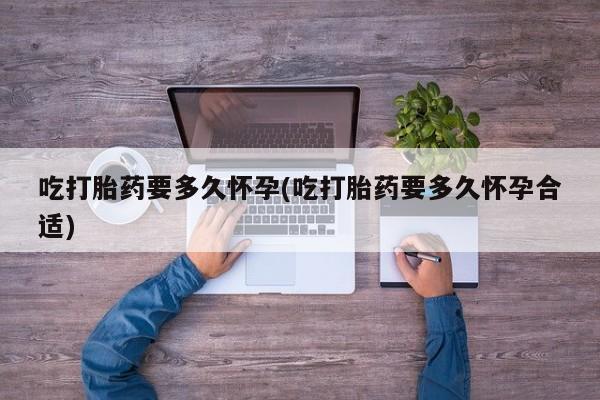 流产药在线付款吃打胎药要多久怀孕(吃打胎药要多久怀孕合适)