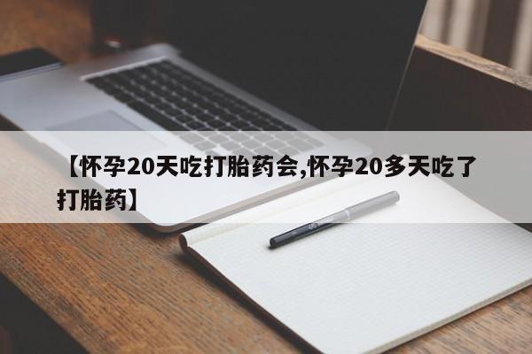 流产药在线付款【怀孕20天吃打胎药会,怀孕20多天吃了打胎药】