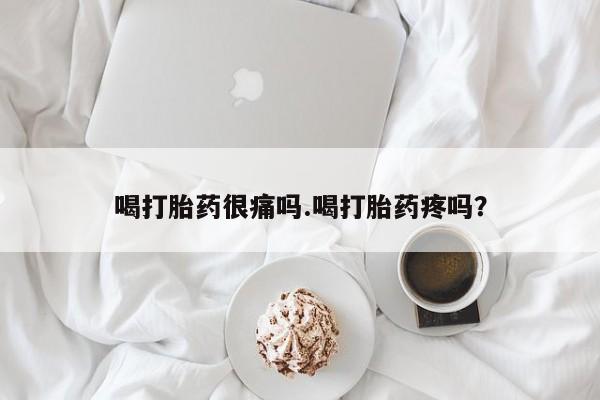 流产药在线付款喝打胎药很痛吗.喝打胎药疼吗?