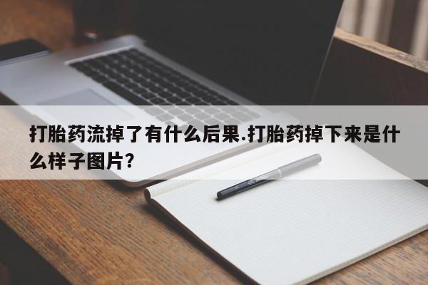 流产药在线付款打胎药流掉了有什么后果.打胎药掉下来是什么样子图片?