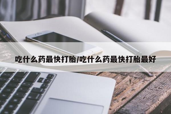 流产药在线付款吃什么药最快打胎/吃什么药最快打胎最好