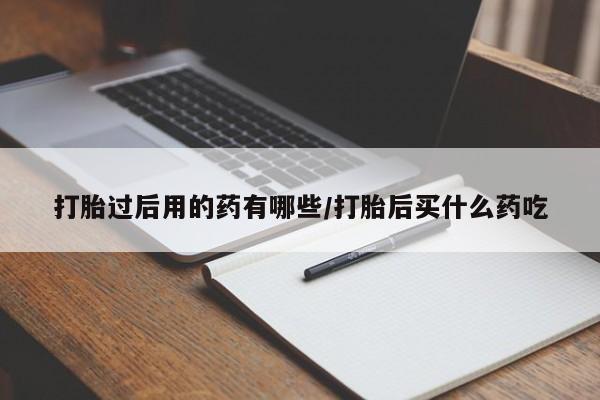 流产药在线付款打胎过后用的药有哪些/打胎后买什么药吃