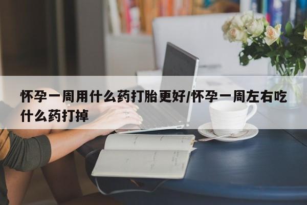 流产药在线付款怀孕一周用什么药打胎更好/怀孕一周左右吃什么药打掉