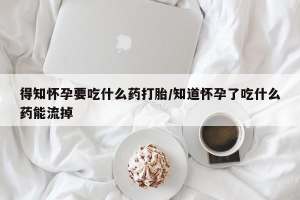流产药在线付款得知怀孕要吃什么药打胎/知道怀孕了吃什么药能流掉