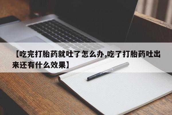 流产药在线付款【吃完打胎药就吐了怎么办,吃了打胎药吐出来还有什么效果】