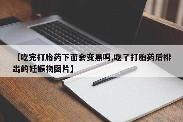流产药在线付款【吃完打胎药下面会变黑吗,吃了打胎药后排出的妊娠物图片】